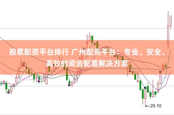 股票配資平臺排行 廣州配資平臺：專業、安全、高效的資金配置解決方案