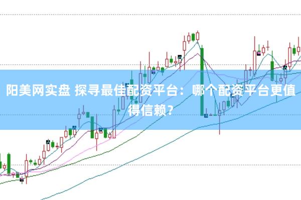 陽美網實盤 探尋最佳配資平臺：哪個配資平臺更值得信賴？