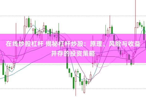 在線炒股杠桿 揭秘杠桿炒股：原理、風險與收益并存的投資策略