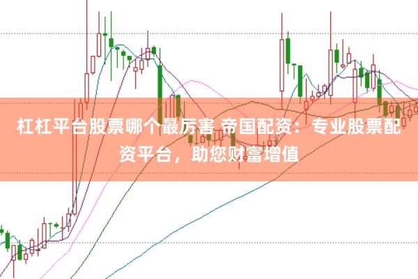 杠杠平臺股票哪個最厲害 帝國配資：專業股票配資平臺，助您財富增值