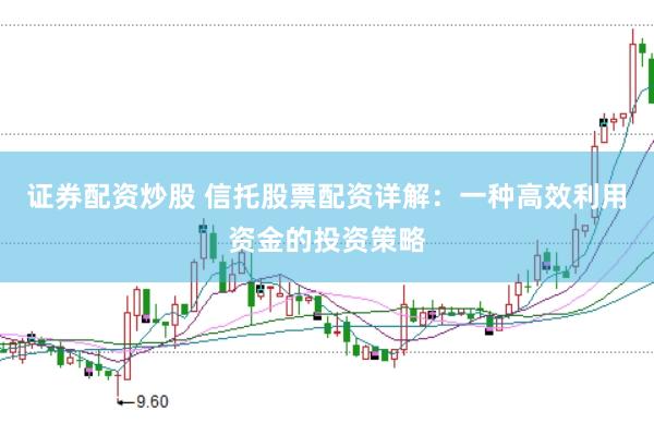 證券配資炒股 信托股票配資詳解：一種高效利用資金的投資策略