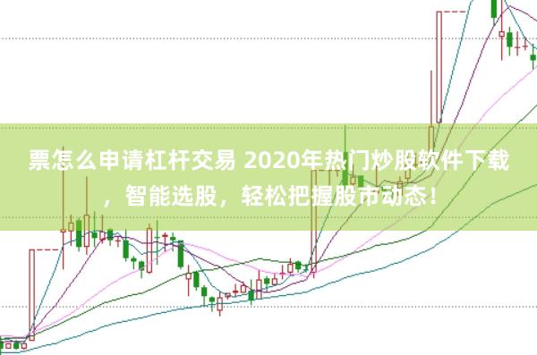 票怎么申請杠桿交易 2020年熱門炒股軟件下載，智能選股，輕松把握股市動態！