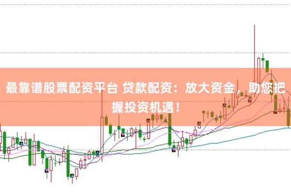 最靠譜股票配資平臺 貸款配資：放大資金，助您把握投資機遇！