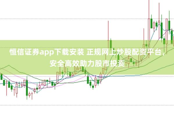 恒信證券app下載安裝 正規網上炒股配資平臺，安全高效助力股市投資