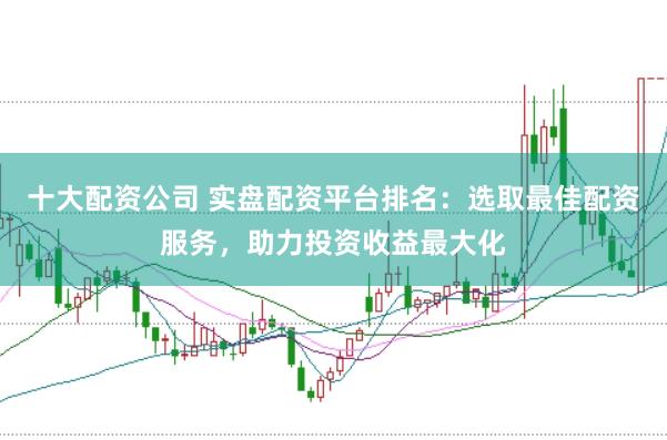 十大配資公司 實盤配資平臺排名：選取最佳配資服務，助力投資收益最大化